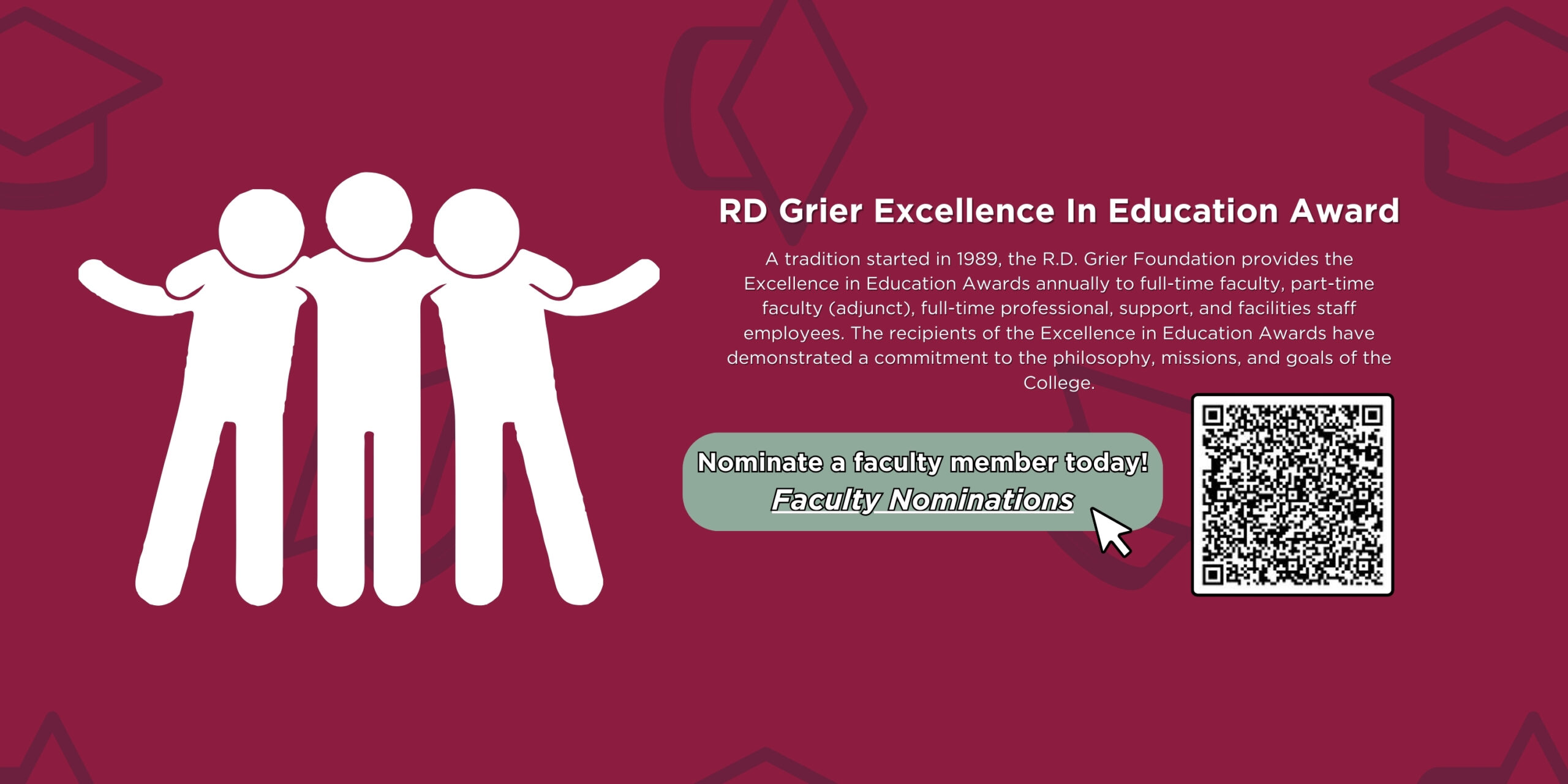 Slider that says "RD Grier Excellence In Education Award | A tradition started in 1989, the R.D. Grier Foundation provides the Excellence in Education Awards annually to full-time faculty, part-time faculty (adjunct), full-time professional, support, and facilities staff employees. The recipients of the Excellence in Education Awards have demonstrated a commitment to the philosophy, missions, and goals of the College. | Nominate a faculty member today! Faculty Nominations" Click the banner or scan the QR code to access the faculty nomination form.