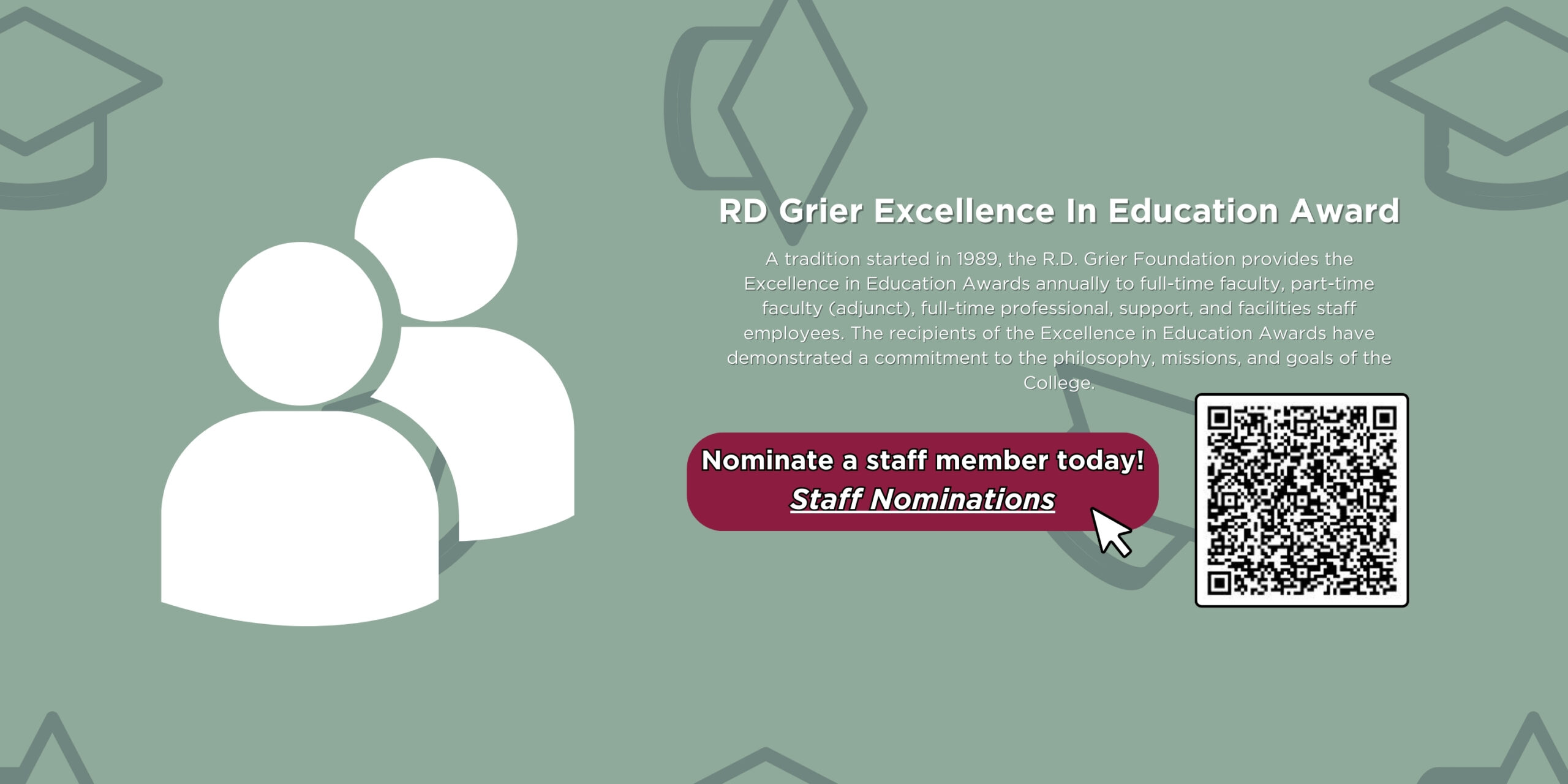 Slider that says "RD Grier Excellence In Education Award | A tradition started in 1989, the R.D. Grier Foundation provides the Excellence in Education Awards annually to full-time faculty, part-time faculty (adjunct), full-time professional, support, and facilities staff employees. The recipients of the Excellence in Education Awards have demonstrated a commitment to the philosophy, missions, and goals of the College. | Nominate a staff member today! Staff Nominations" Click the banner or scan the QR code to access the staff nomination form.
