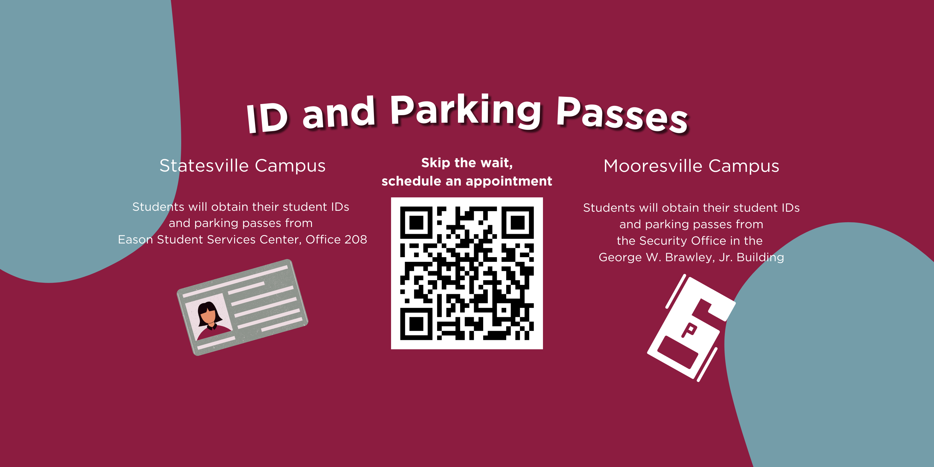 Banner that reads "ID and Parking Passes | Statesville Campus - Students will obtain their student IDs and parking passes from Eason Student Services Center, Office 208 | Mooresville Campus | Students will obtain their student IDs and parking passes from the Security Office in the George W. Brawley, Jr. Building." Scan the QR code in the middle of the banner to sign up for an appointment and skip the wait.