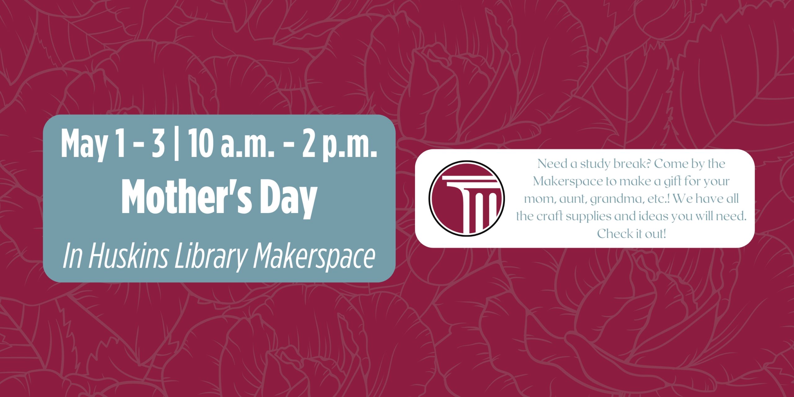 Bannière indiquant "1er au 3 mai | 10 h à 2 h | Fête des mères | Dans le Makerspace de la bibliothèque Huskins | Venez au Makerspace pour faire un cadeau pour votre maman, tante, grand-mère, etc. ! Nous avons toutes les fournitures et idées d'artisanat vous en aurez besoin. Vérifiez-le!".